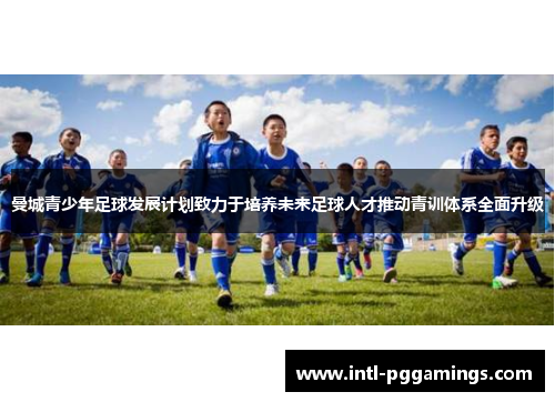 曼城青少年足球发展计划致力于培养未来足球人才推动青训体系全面升级