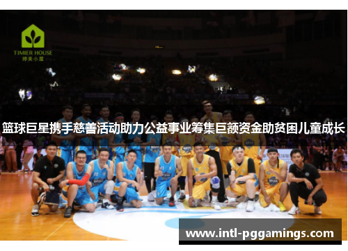 篮球巨星携手慈善活动助力公益事业筹集巨额资金助贫困儿童成长