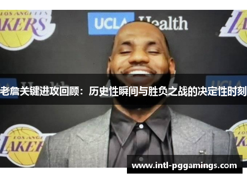 老詹关键进攻回顾：历史性瞬间与胜负之战的决定性时刻
