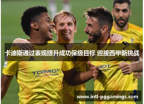 卡迪斯通过表现提升成功保级目标 迎接西甲新挑战