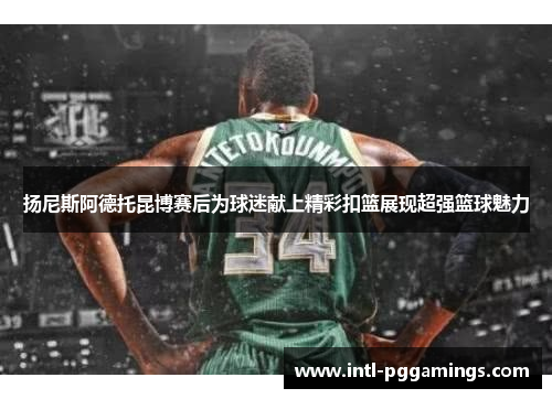 扬尼斯阿德托昆博赛后为球迷献上精彩扣篮展现超强篮球魅力