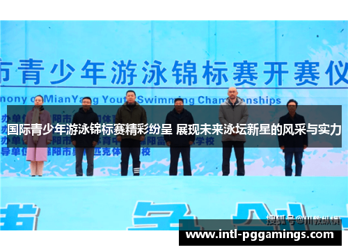 国际青少年游泳锦标赛精彩纷呈 展现未来泳坛新星的风采与实力