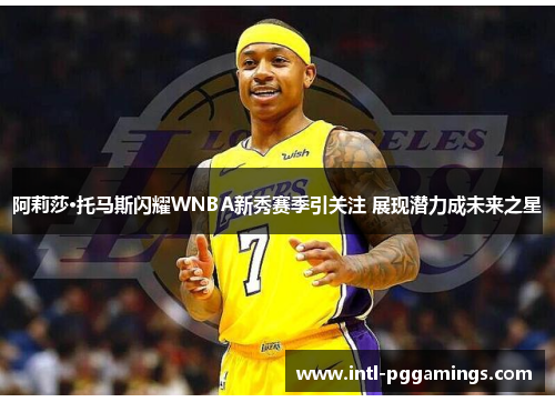 阿莉莎·托马斯闪耀WNBA新秀赛季引关注 展现潜力成未来之星