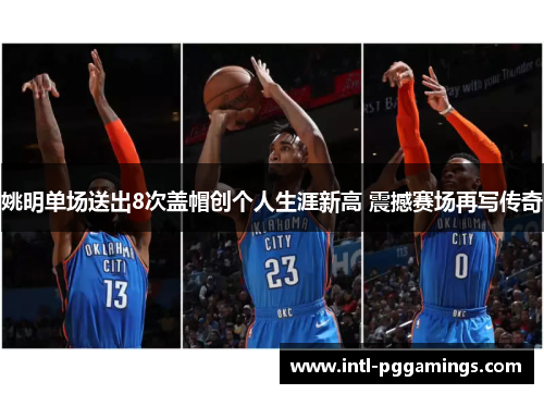 姚明单场送出8次盖帽创个人生涯新高 震撼赛场再写传奇