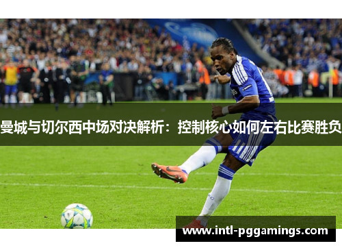 曼城与切尔西中场对决解析：控制核心如何左右比赛胜负
