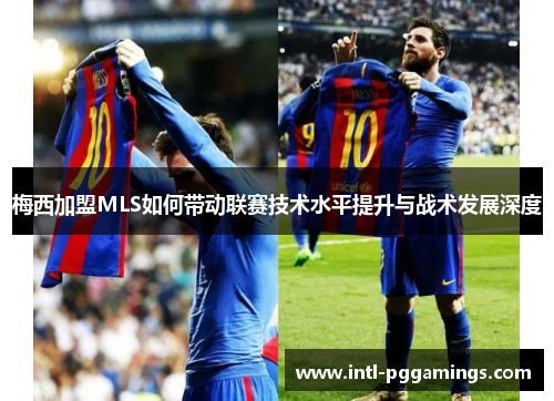 梅西加盟MLS如何带动联赛技术水平提升与战术发展深度
