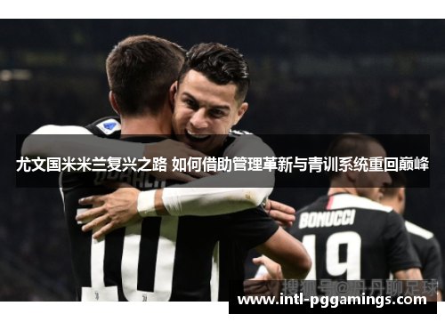 尤文国米米兰复兴之路 如何借助管理革新与青训系统重回巅峰