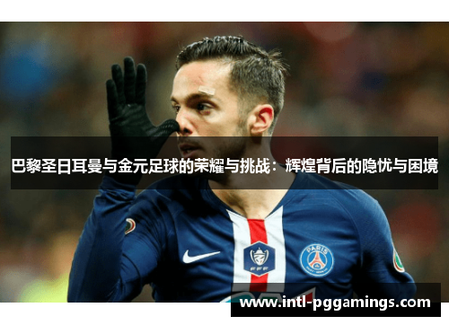 巴黎圣日耳曼与金元足球的荣耀与挑战：辉煌背后的隐忧与困境