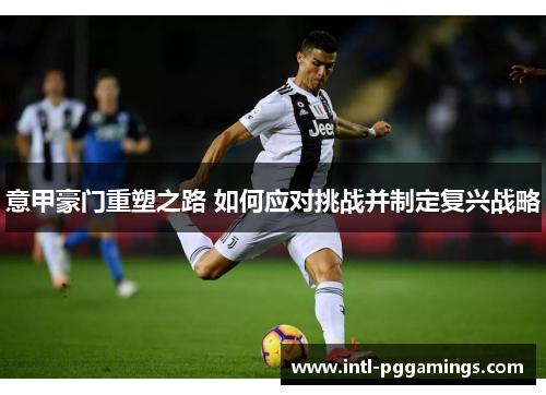 意甲豪门重塑之路 如何应对挑战并制定复兴战略