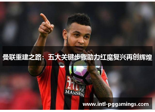 曼联重建之路：五大关键步骤助力红魔复兴再创辉煌