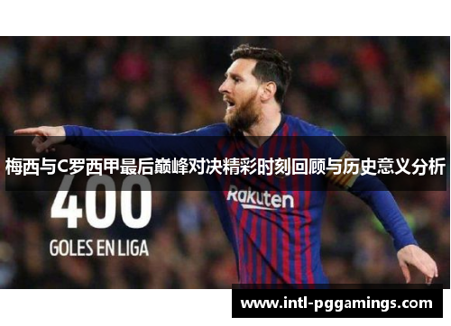 梅西与C罗西甲最后巅峰对决精彩时刻回顾与历史意义分析