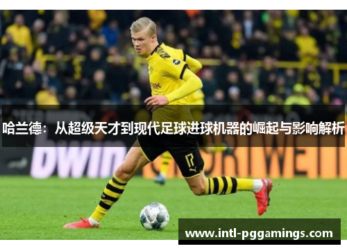 哈兰德：从超级天才到现代足球进球机器的崛起与影响解析