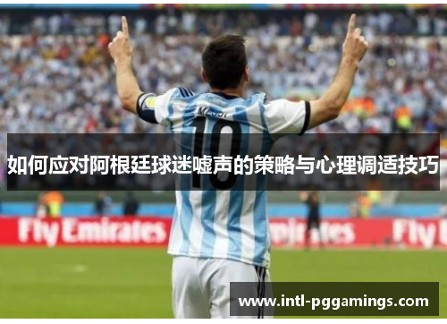 如何应对阿根廷球迷嘘声的策略与心理调适技巧