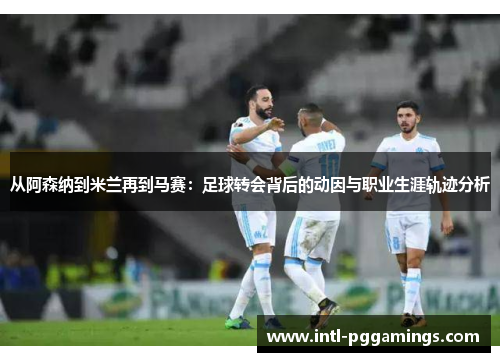 从阿森纳到米兰再到马赛：足球转会背后的动因与职业生涯轨迹分析