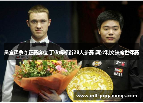 吴宜泽争夺正赛席位 丁俊晖领衔28人参赛 奥沙利文缺席世锦赛