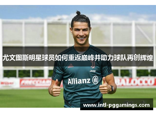 尤文图斯明星球员如何重返巅峰并助力球队再创辉煌