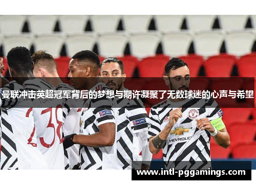 曼联冲击英超冠军背后的梦想与期许凝聚了无数球迷的心声与希望