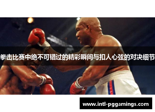 拳击比赛中绝不可错过的精彩瞬间与扣人心弦的对决细节