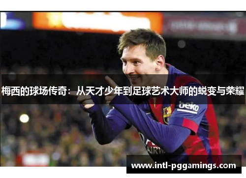 梅西的球场传奇：从天才少年到足球艺术大师的蜕变与荣耀