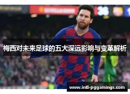 梅西对未来足球的五大深远影响与变革解析