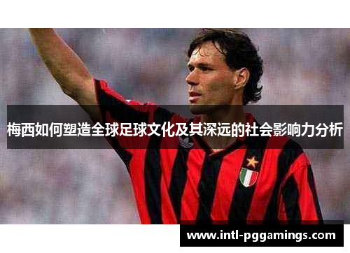 梅西如何塑造全球足球文化及其深远的社会影响力分析