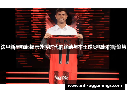 法甲新星崛起揭示外援时代的终结与本土球员崛起的新趋势