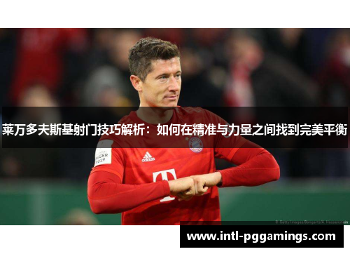 莱万多夫斯基射门技巧解析：如何在精准与力量之间找到完美平衡