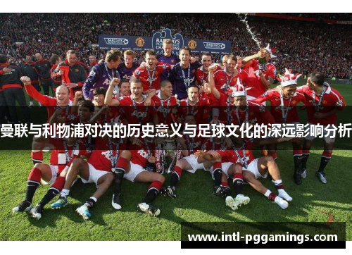 曼联与利物浦对决的历史意义与足球文化的深远影响分析