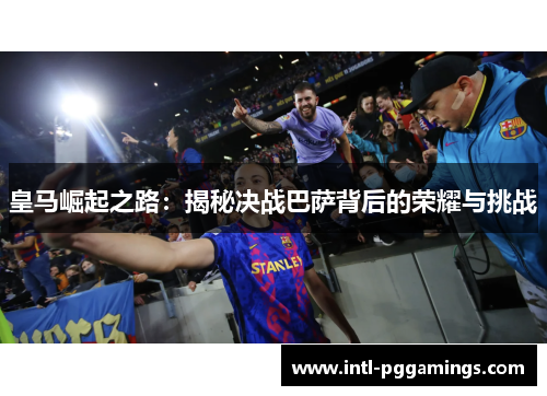 皇马崛起之路：揭秘决战巴萨背后的荣耀与挑战