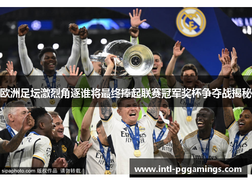 欧洲足坛激烈角逐谁将最终捧起联赛冠军奖杯争夺战揭秘
