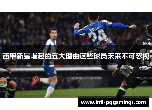 西甲新星崛起的五大理由这些球员未来不可忽视