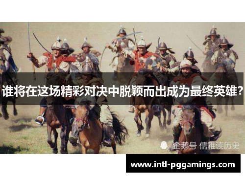 谁将在这场精彩对决中脱颖而出成为最终英雄？