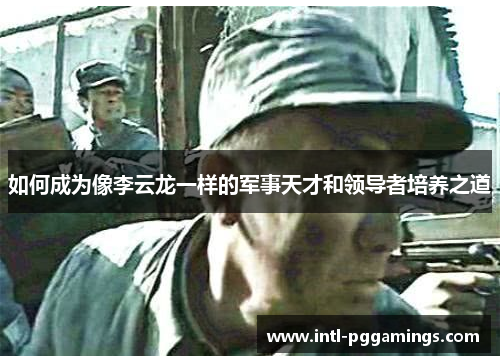 如何成为像李云龙一样的军事天才和领导者培养之道