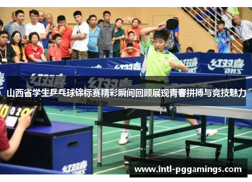 山西省学生乒乓球锦标赛精彩瞬间回顾展现青春拼搏与竞技魅力