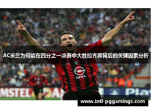 AC米兰为何能在四分之一决赛中大胜拉齐奥背后的关键因素分析