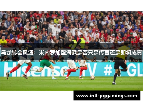 乌龙转会风波：米内罗加盟海港是否只是传言还是即将成真