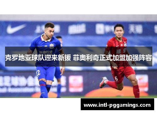 克罗地亚球队迎来新援 菲奥利奇正式加盟加强阵容