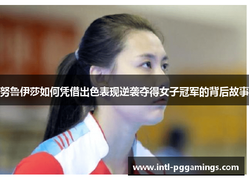 努鲁伊莎如何凭借出色表现逆袭夺得女子冠军的背后故事