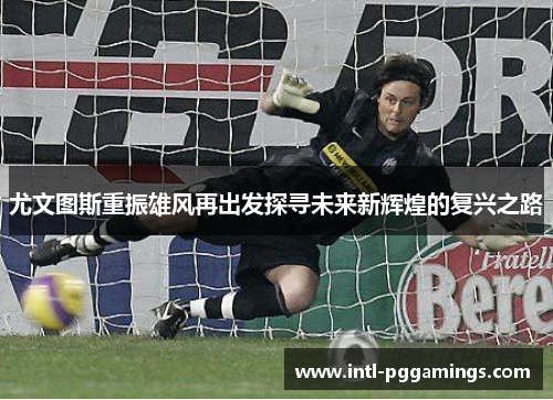尤文图斯重振雄风再出发探寻未来新辉煌的复兴之路