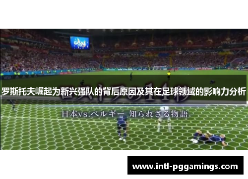 罗斯托夫崛起为新兴强队的背后原因及其在足球领域的影响力分析