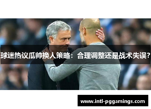 球迷热议瓜帅换人策略：合理调整还是战术失误？