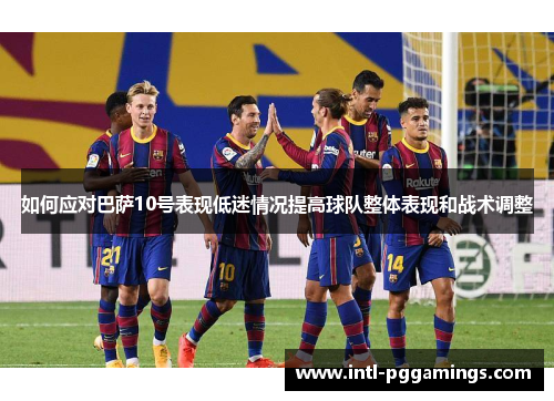 如何应对巴萨10号表现低迷情况提高球队整体表现和战术调整