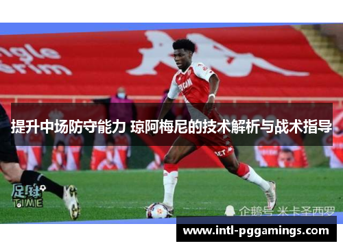 提升中场防守能力 琼阿梅尼的技术解析与战术指导