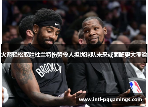 火箭轻松取胜杜兰特伤势令人担忧球队未来或面临更大考验