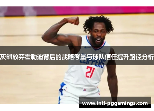 灰熊放弃霍勒迪背后的战略考量与球队信任提升路径分析