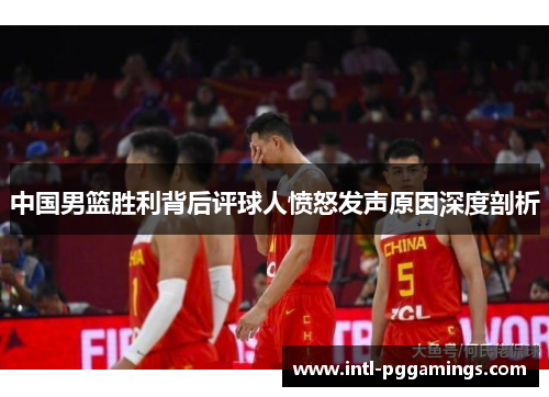 中国男篮胜利背后评球人愤怒发声原因深度剖析