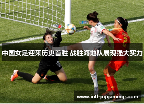 中国女足迎来历史首胜 战胜海地队展现强大实力