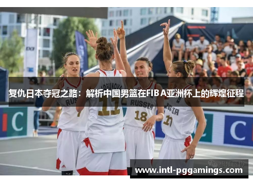 复仇日本夺冠之路：解析中国男篮在FIBA亚洲杯上的辉煌征程