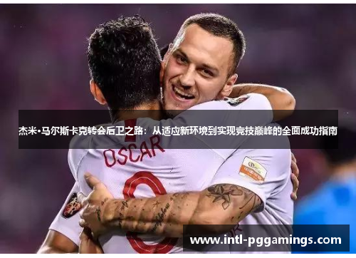 杰米·马尔斯卡克转会后卫之路：从适应新环境到实现竞技巅峰的全面成功指南