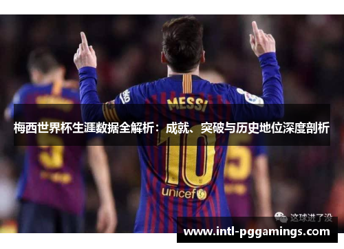 梅西世界杯生涯数据全解析：成就、突破与历史地位深度剖析